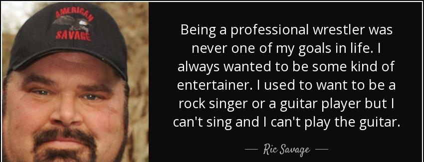 quote being a professional wrestler was never one of my goals in life i always wanted to be ric savage Quotes
