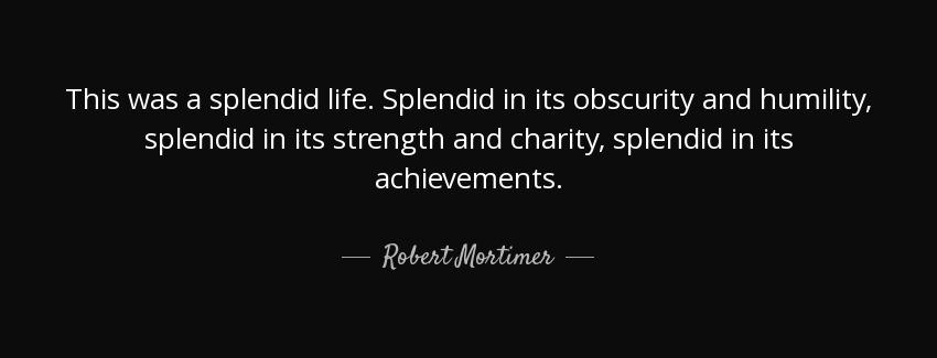 quote this was a splendid life splendid in its obscurity and humility splendid in its strength robert mortimer Quotes