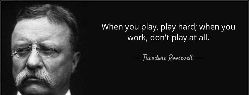 quote when you play play hard when you work don t play at all theodore roosevelt Quotes