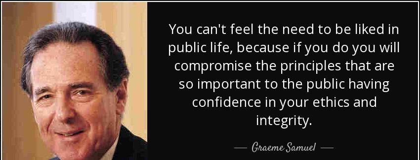 quote you can t feel the need to be liked in public life because if you do you will compromise graeme samuel Quotes