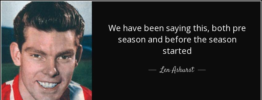 quote we have been saying this both pre season and before the season started len ashurst Quotes