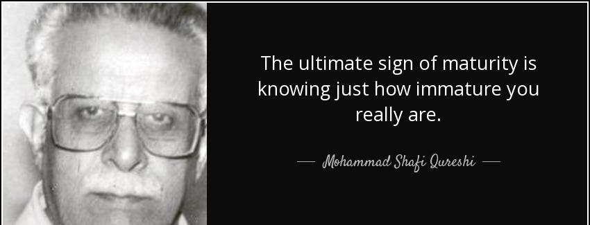 quote the ultimate sign of maturity is knowing just how immature you really are mohammad shafi qureshi Quotes