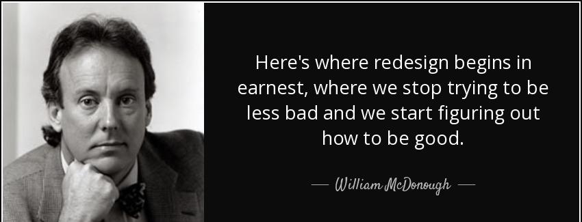 quote here s where redesign begins in earnest where we stop trying to be less bad and we start william mcdonough Quotes