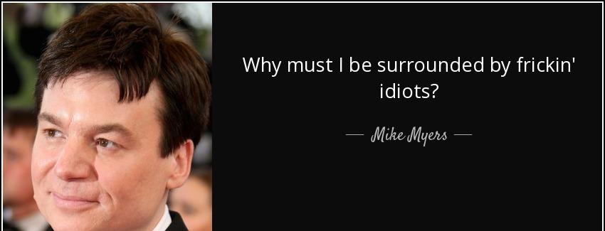 quote why must i be surrounded by frickin idiots mike myers Quotes