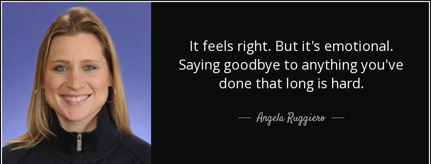quote it feels right but it s emotional saying goodbye to anything you ve done that long is angela ruggiero Quotes