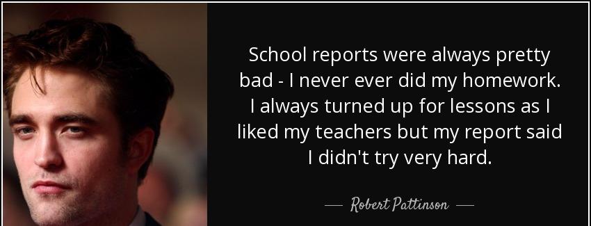 quote school reports were always pretty bad i never ever did my homework i always turned up robert pattinson Quotes