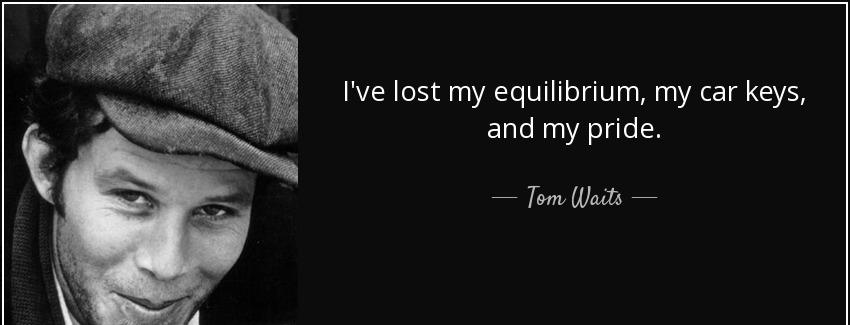 quote i ve lost my equilibrium my car keys and my pride tom waits Quotes