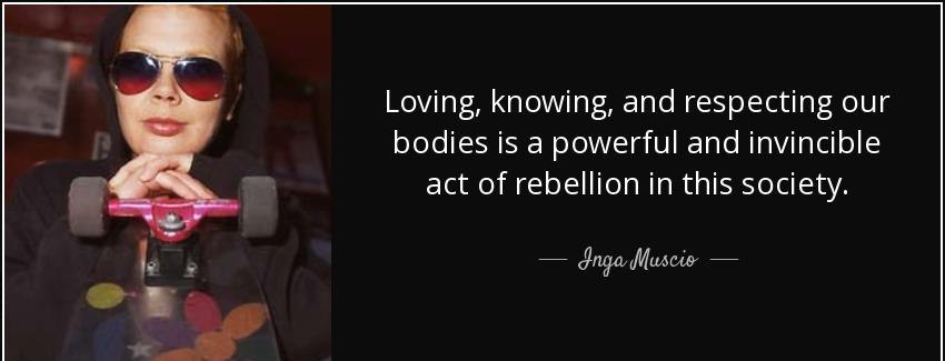 quote loving knowing and respecting our bodies is a powerful and invincible act of rebellion inga muscio Quotes