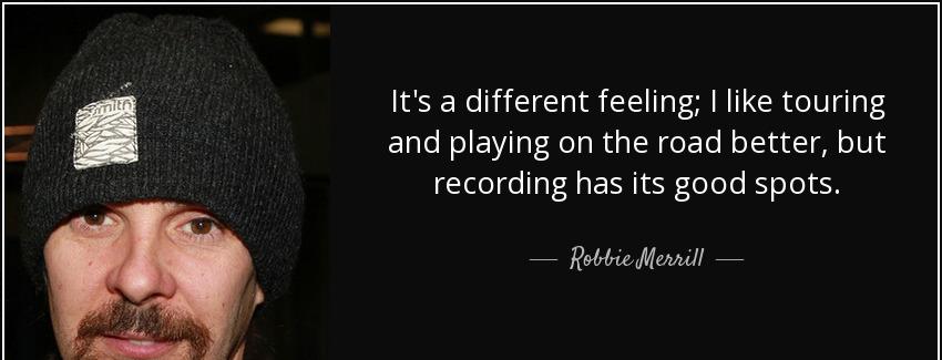 quote it s a different feeling i like touring and playing on the road better but recording robbie merrill Quotes