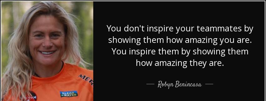 quote you don t inspire your teammates by showing them how amazing you are you inspire them robyn benincasa Quotes