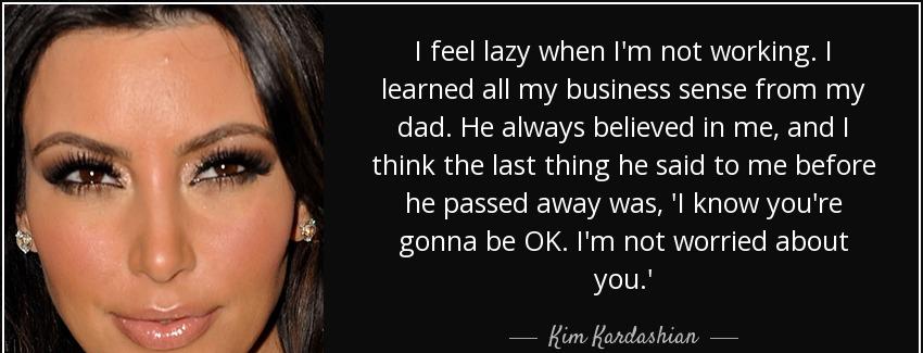 quote i feel lazy when i m not working i learned all my business sense from my dad he always kim kardashian Quotes