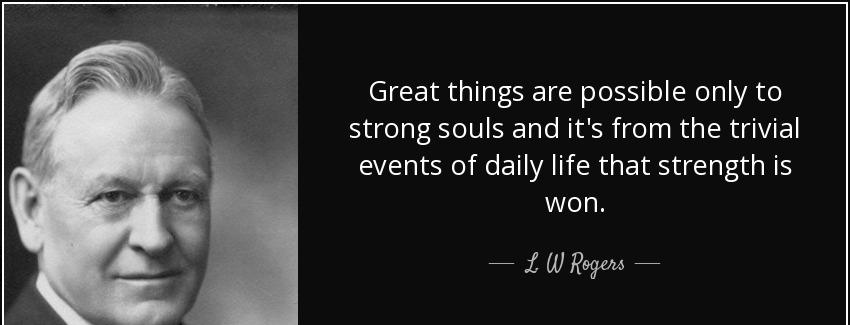 quote great things are possible only to strong souls and it s from the trivial events of daily l w rogers Quotes