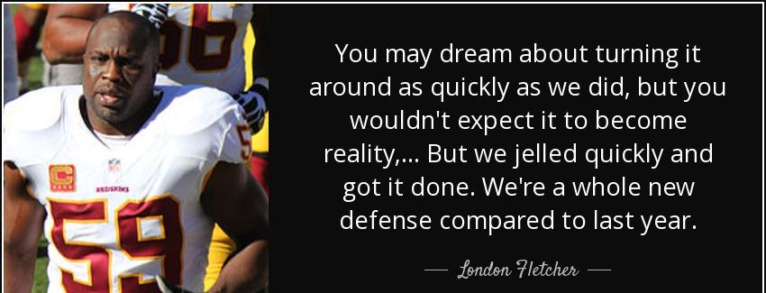 quote you may dream about turning it around as quickly as we did but you wouldn t expect it london fletcher Quotes