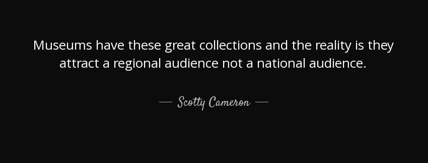 quote museums have these great collections and the reality is they attract a regional audience scotty cameron Quotes