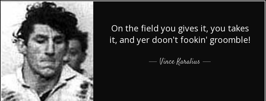quote on the field you gives it you takes it and yer doon t fookin groomble vince karalius Quotes