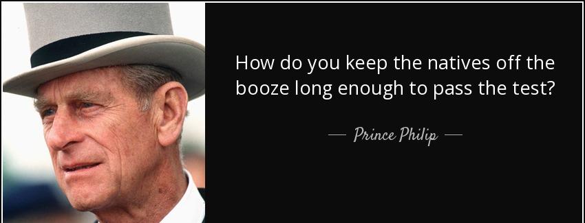 quote how do you keep the natives off the booze long enough to pass the test prince philip Quotes