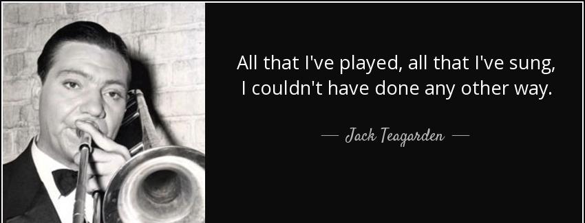 quote all that i ve played all that i ve sung i couldn t have done any other way jack teagarden Quotes