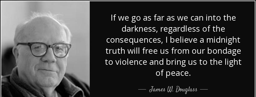 quote if we go as far as we can into the darkness regardless of the consequences i believe james w douglass Quotes