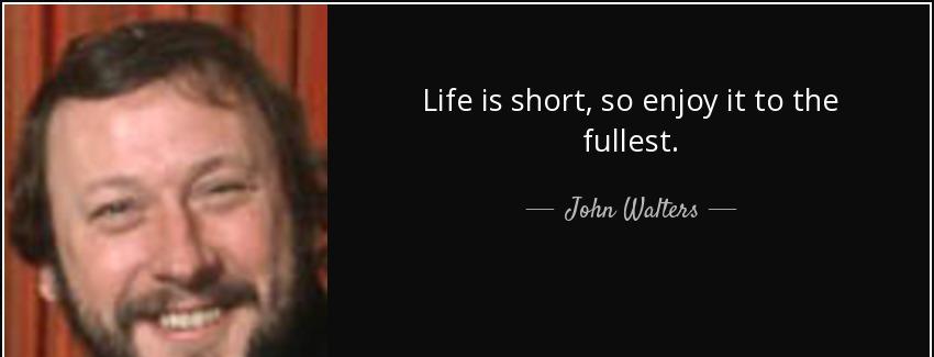 quote life is short so enjoy it to the fullest john walters Quotes