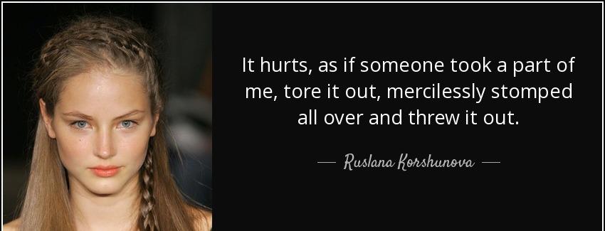 quote it hurts as if someone took a part of me tore it out mercilessly stomped all over and ruslana korshunova Quotes