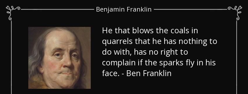 quote he that blows the coals in quarrels that he has nothing to do with has no right to complain benjamin franklin Quotes
