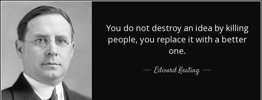 quote you do not destroy an idea by killing people you replace it with a better one edward keating Quotes