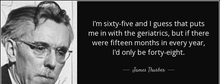 quote i m sixty five and i guess that puts me in with the geriatrics but if there were fifteen james thurber Quotes