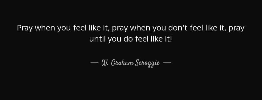 quote pray when you feel like it pray when you don t feel like it pray until you do feel like w graham scroggie Quotes