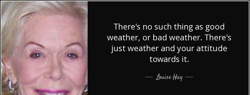 quote there s no such thing as good weather or bad weather there s just weather and your attitude louise hay Quotes