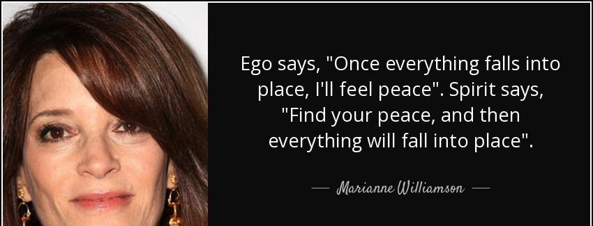 quote ego says once everything falls into place i ll feel peace spirit says find your peace marianne williamson Quotes