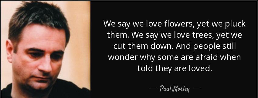 quote we say we love flowers yet we pluck them we say we love trees yet we cut them down and paul morley Quotes