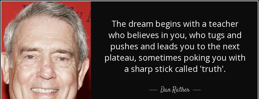 quote the dream begins with a teacher who believes in you who tugs and pushes and leads you dan rather Quotes