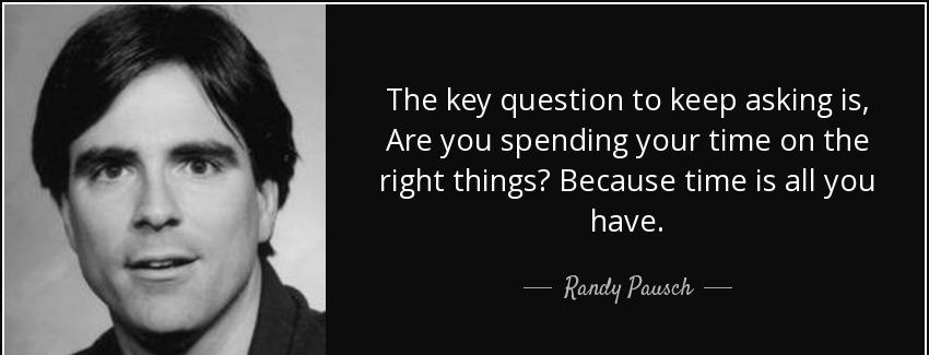 quote the key question to keep asking is are you spending your time on the right things because randy pausch Quotes