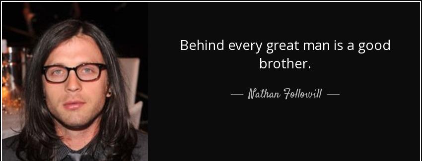 quote behind every great man is a good brother nathan followill Quotes