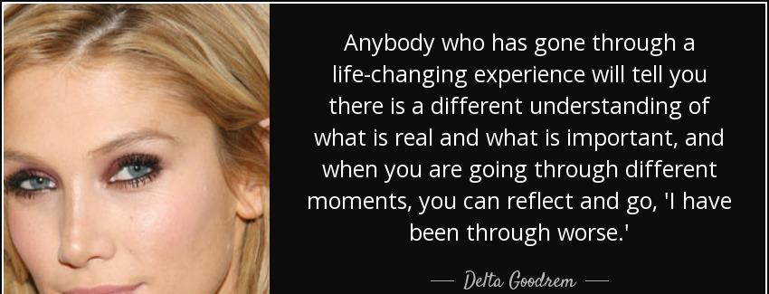 quote anybody who has gone through a life changing experience will tell you there is a different delta goodrem Quotes