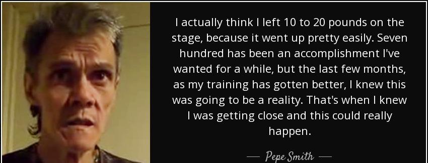 quote i actually think i left 10 to 20 pounds on the stage because it went up pretty easily pepe smith Quotes