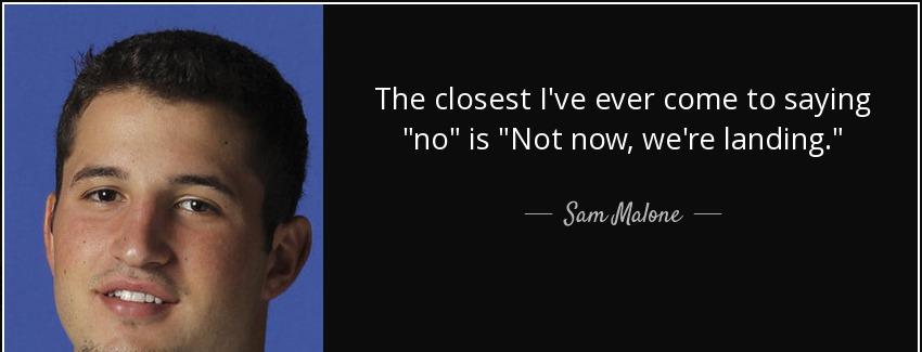 quote the closest i ve ever come to saying no is not now we re landing sam malone Quotes