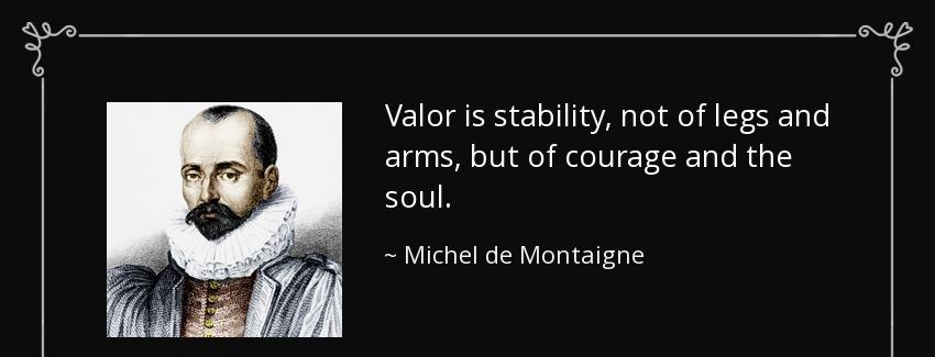 quote valor is stability not of legs and arms but of courage and the soul michel de montaigne Quotes