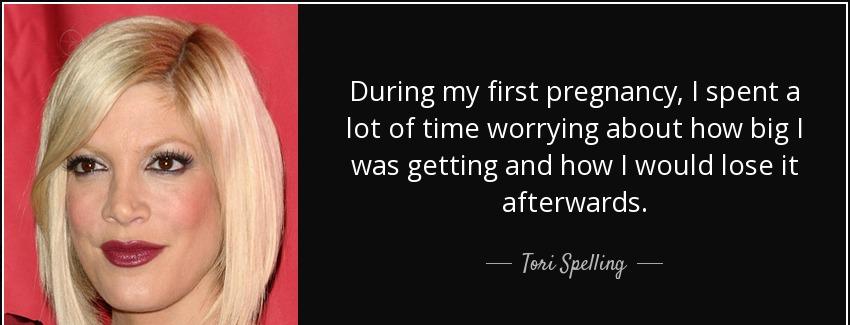 quote during my first pregnancy i spent a lot of time worrying about how big i was getting tori spelling Quotes