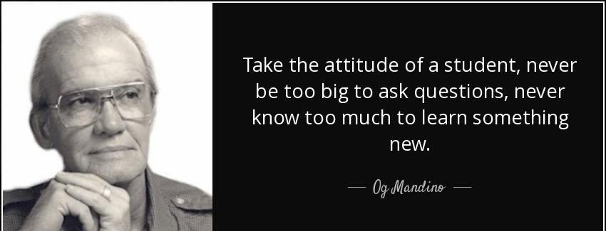 quote take the attitude of a student never be too big to ask questions never know too much og mandino Quotes