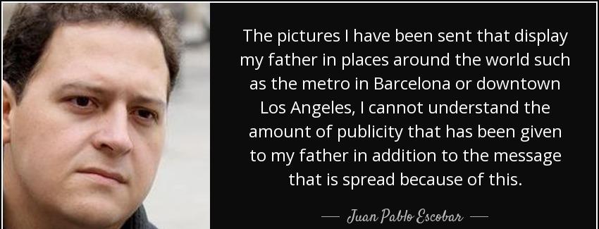 quote the pictures i have been sent that display my father in places around the world such juan pablo escobar Quotes