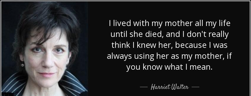 quote i lived with my mother all my life until she died and i don t really think i knew her harriet walter Quotes