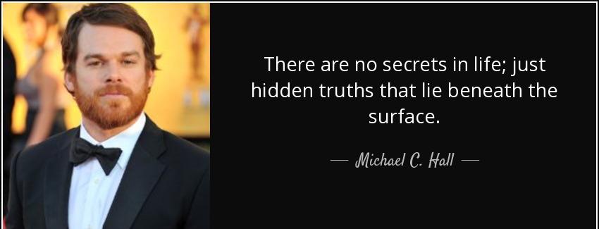 quote there are no secrets in life just hidden truths that lie beneath the surface michael c hall Quotes
