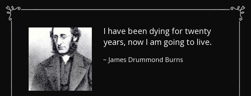 quote i have been dying for twenty years now i am going to live james drummond burns Quotes