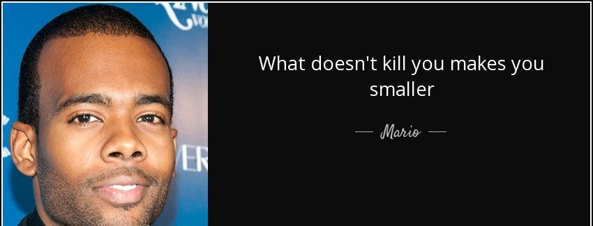 quote what doesn t kill you makes you smaller mario Quotes