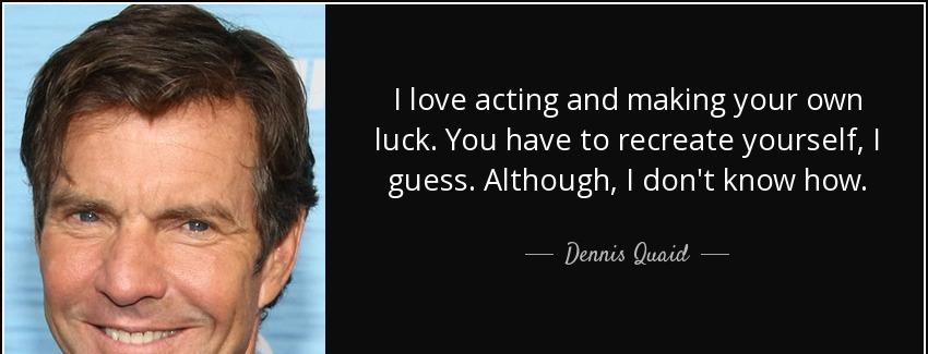 quote i love acting and making your own luck you have to recreate yourself i guess although dennis quaid Quotes