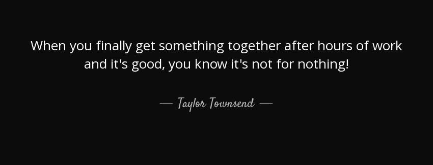quote when you finally get something together after hours of work and it s good you know it taylor townsend Quotes