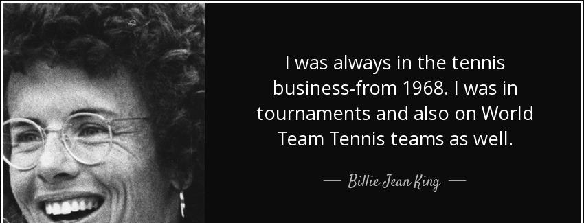 quote i was always in the tennis business from 1968 i was in tournaments and also on world billie jean king Quotes