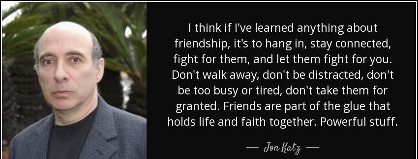 quote i think if i ve learned anything about friendship it s to hang in stay connected fight jon katz Quotes