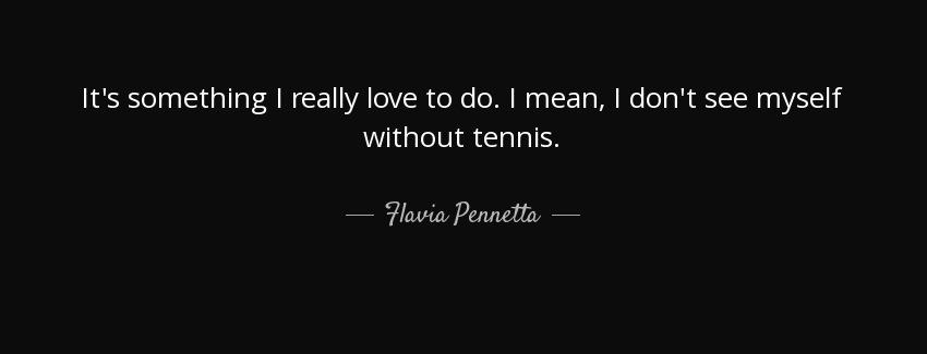 quote it s something i really love to do i mean i don t see myself without tennis flavia pennetta Quotes